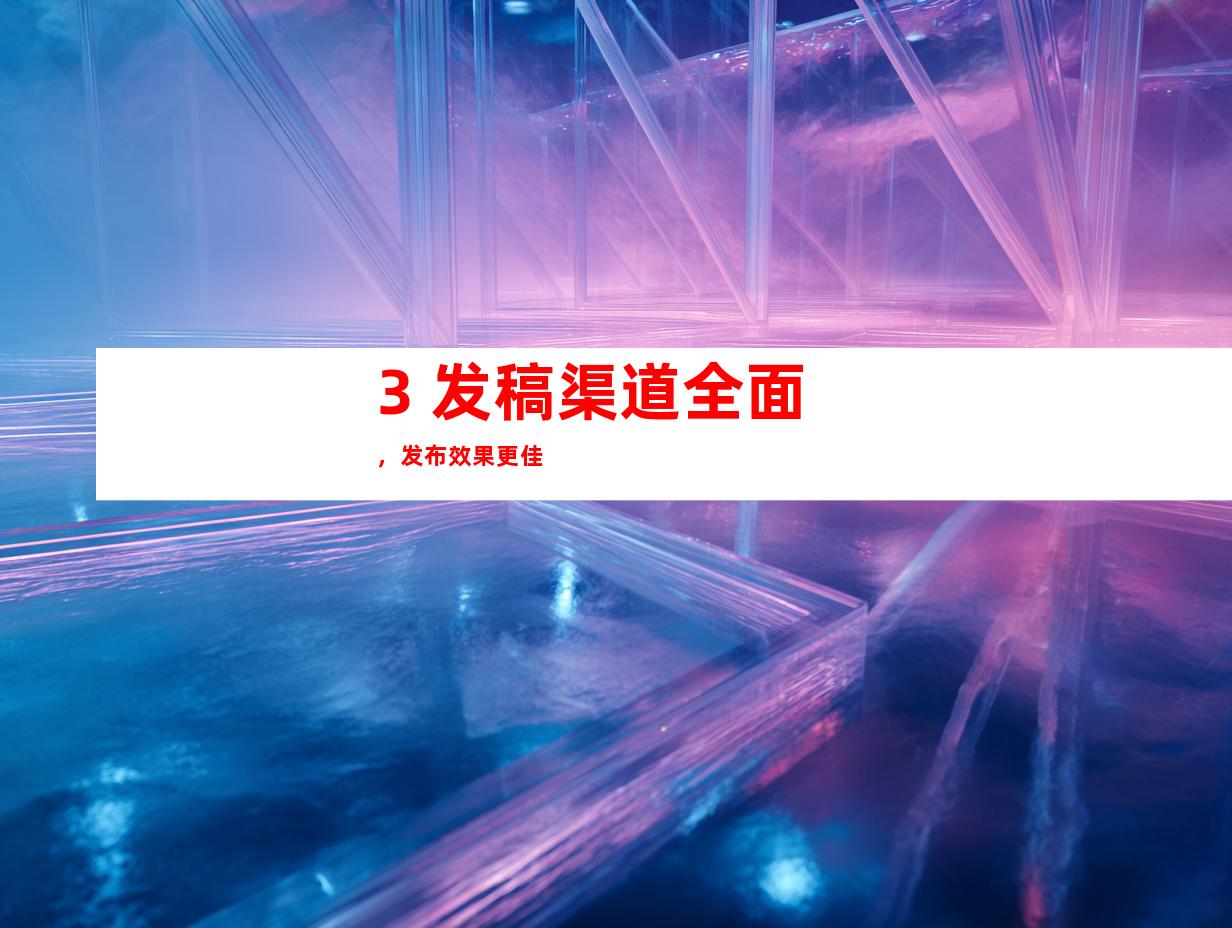 3. 发稿渠道全面，发布效果更佳