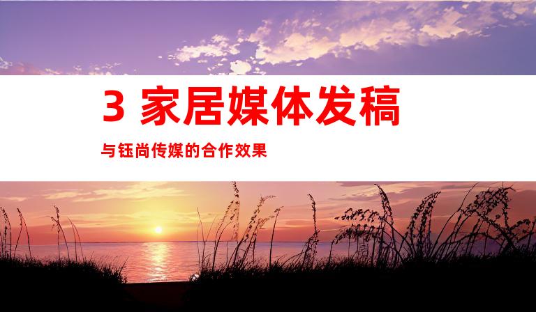3. 家居媒体发稿与钰尚传媒的合作效果