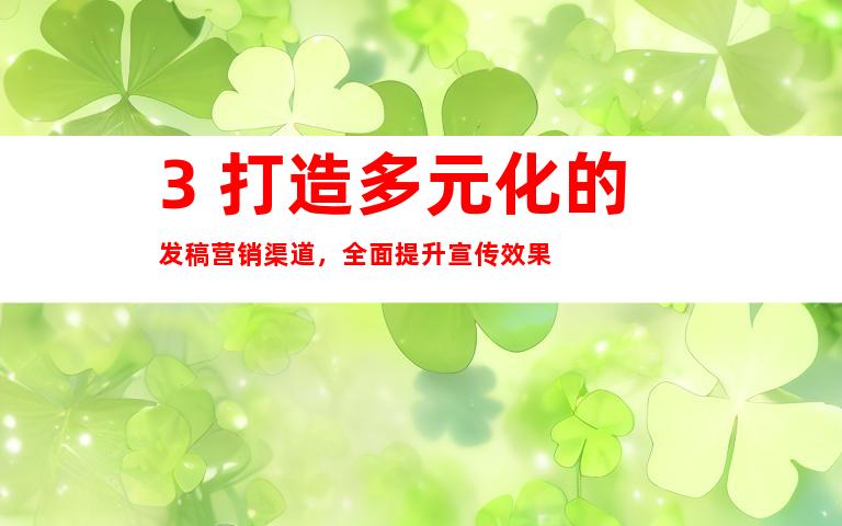 3. 打造多元化的发稿营销渠道，全面提升宣传效果