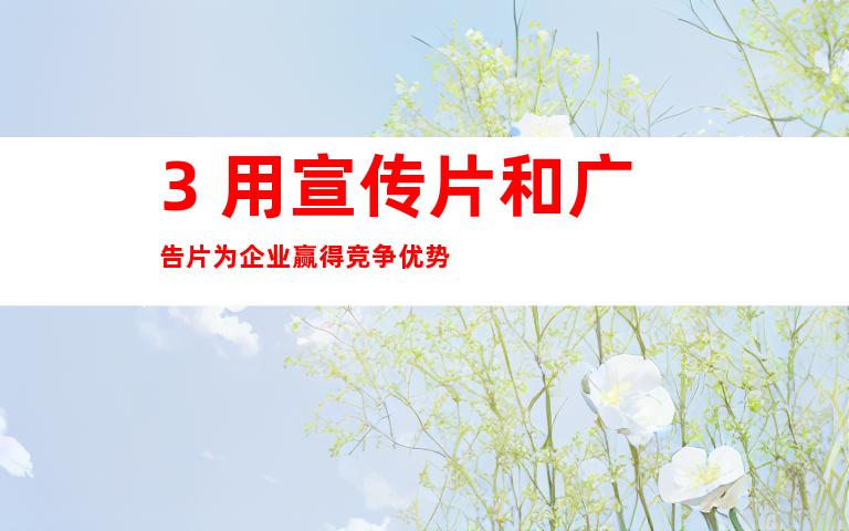 3. 用宣传片和广告片为企业赢得竞争优势