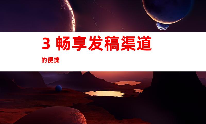 3. 畅享发稿渠道的便捷