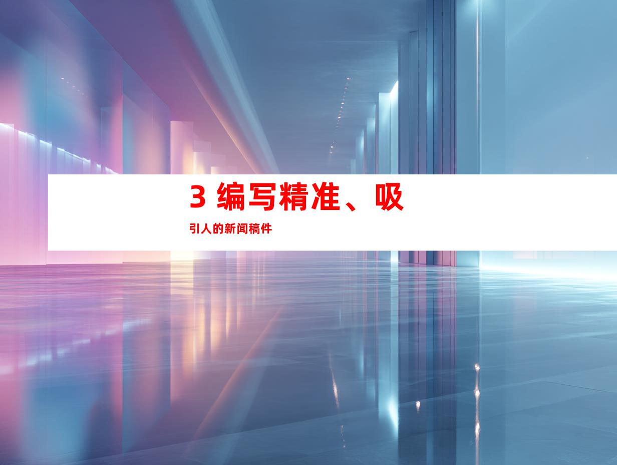 3. 编写精准、吸引人的新闻稿件