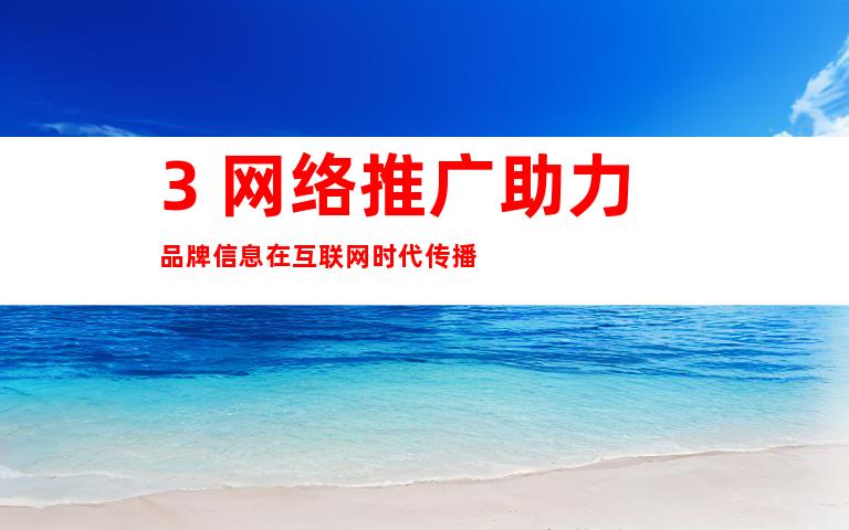3. 网络推广助力品牌信息在互联网时代传播