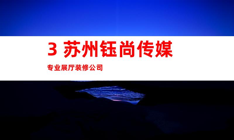 3. 苏州钰尚传媒专业展厅装修公司