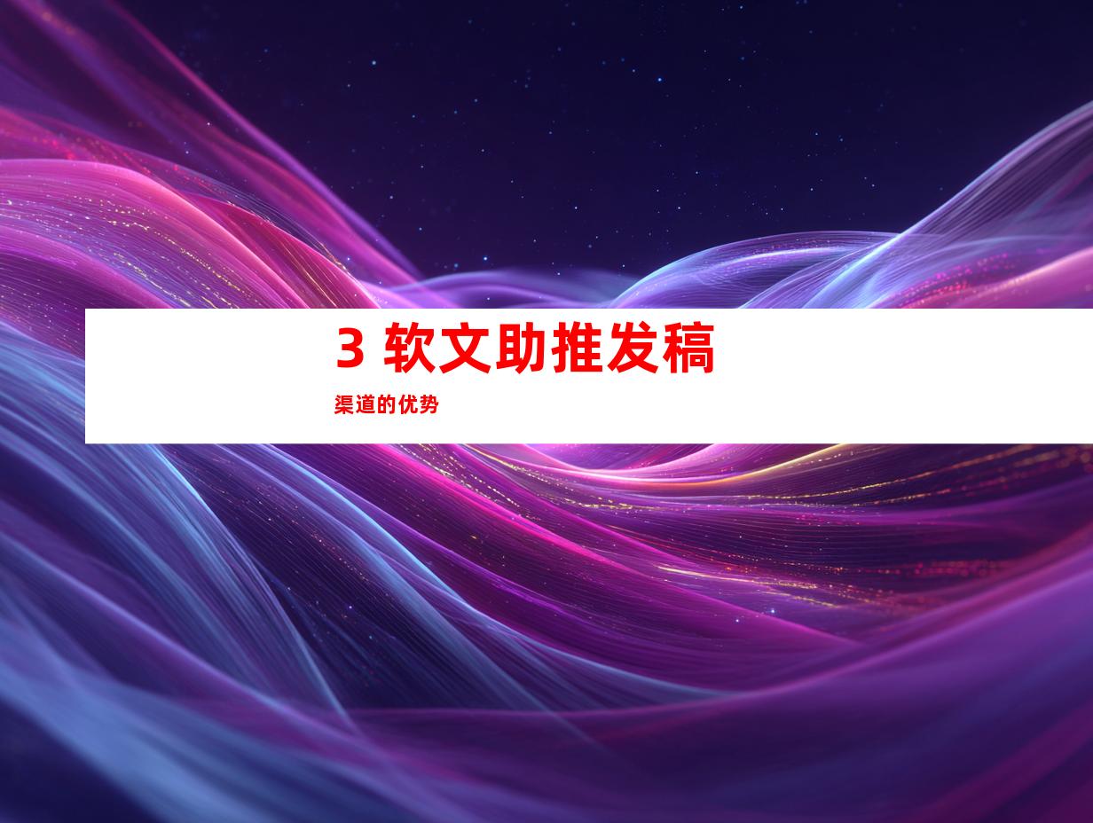 3. 软文助推发稿渠道的优势