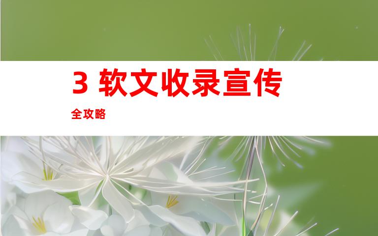 3. 软文收录宣传全攻略