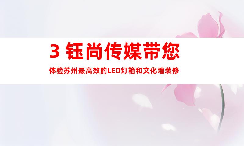 3. 钰尚传媒带您体验苏州最高效的LED灯箱和文化墙装修