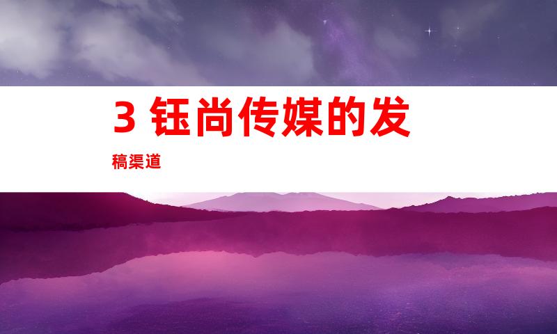 3. 钰尚传媒的发稿渠道