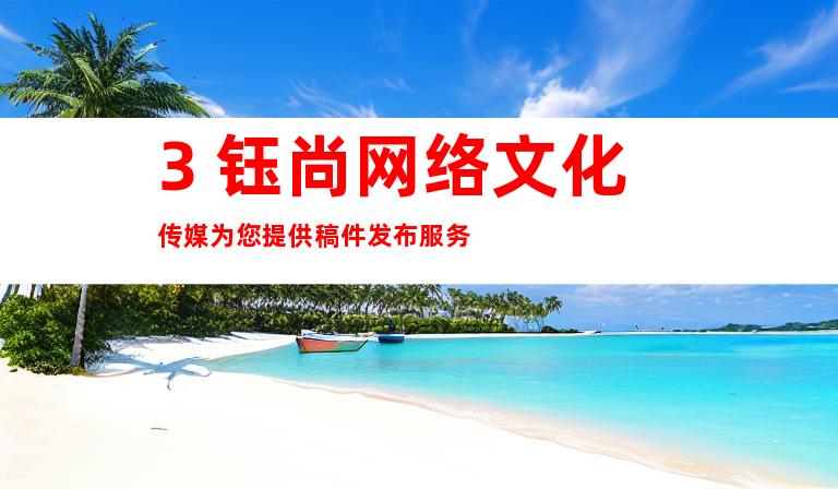 3. 钰尚网络文化传媒为您提供稿件发布服务