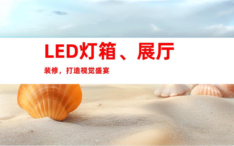 LED灯箱、展厅装修，打造视觉盛宴