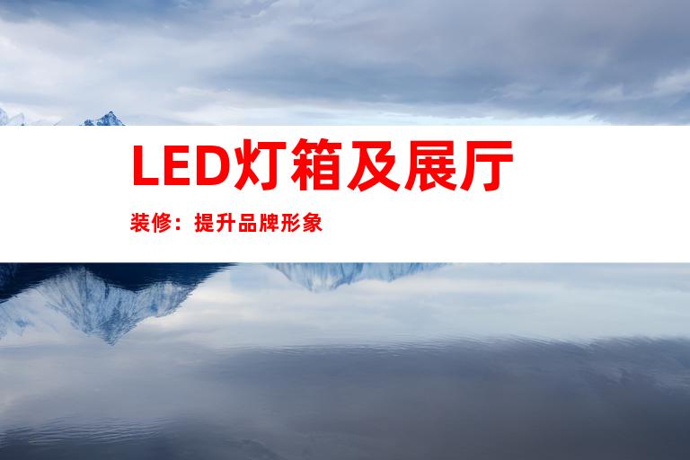 LED灯箱及展厅装修：提升品牌形象