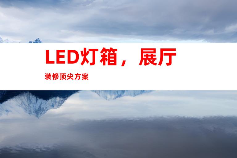 LED灯箱，展厅装修顶尖方案