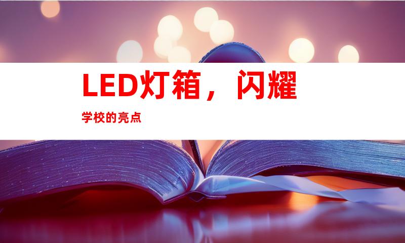 LED灯箱，闪耀学校的亮点