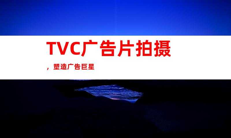 TVC广告片拍摄，塑造广告巨星