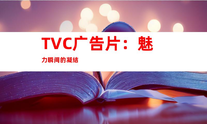 TVC广告片：魅力瞬间的凝结