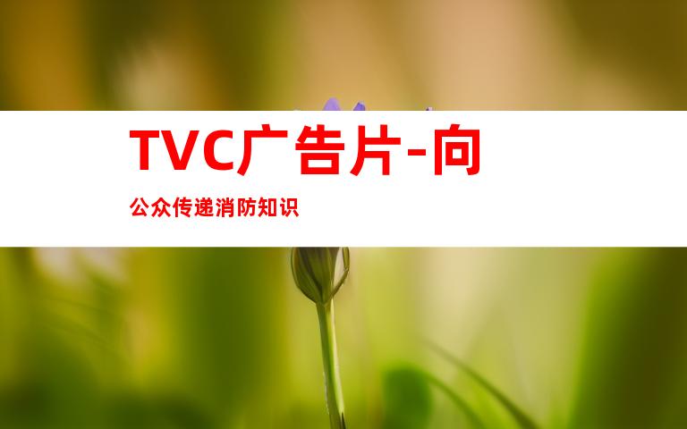 TVC广告片-向公众传递消防知识